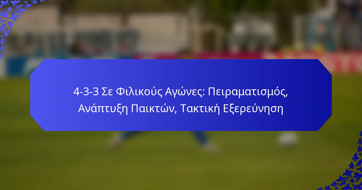 4-3-3 Σε Φιλικούς Αγώνες: Πειραματισμός, Ανάπτυξη Παικτών, Τακτική Εξερεύνηση