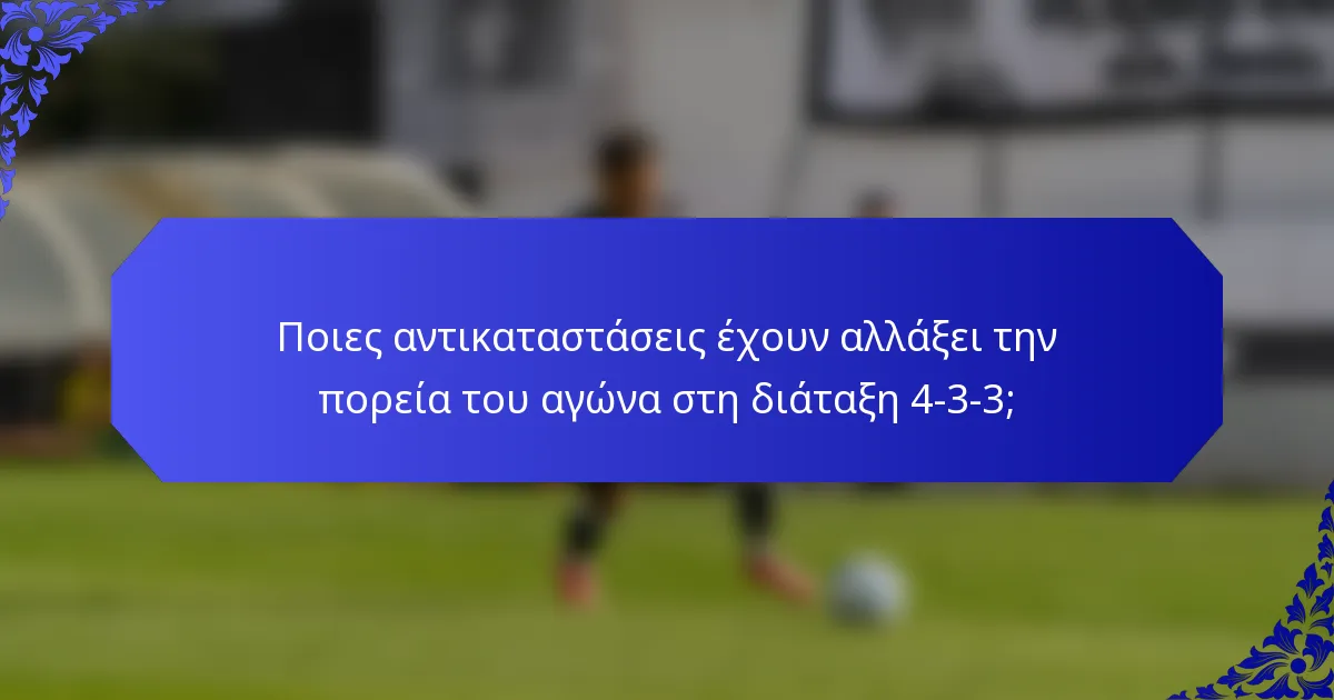 Ποιες αντικαταστάσεις έχουν αλλάξει την πορεία του αγώνα στη διάταξη 4-3-3;