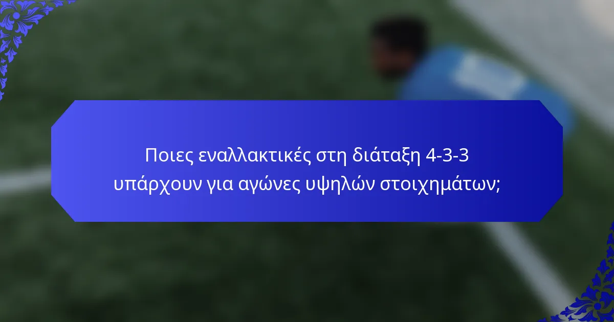 Ποιες εναλλακτικές στη διάταξη 4-3-3 υπάρχουν για αγώνες υψηλών στοιχημάτων;