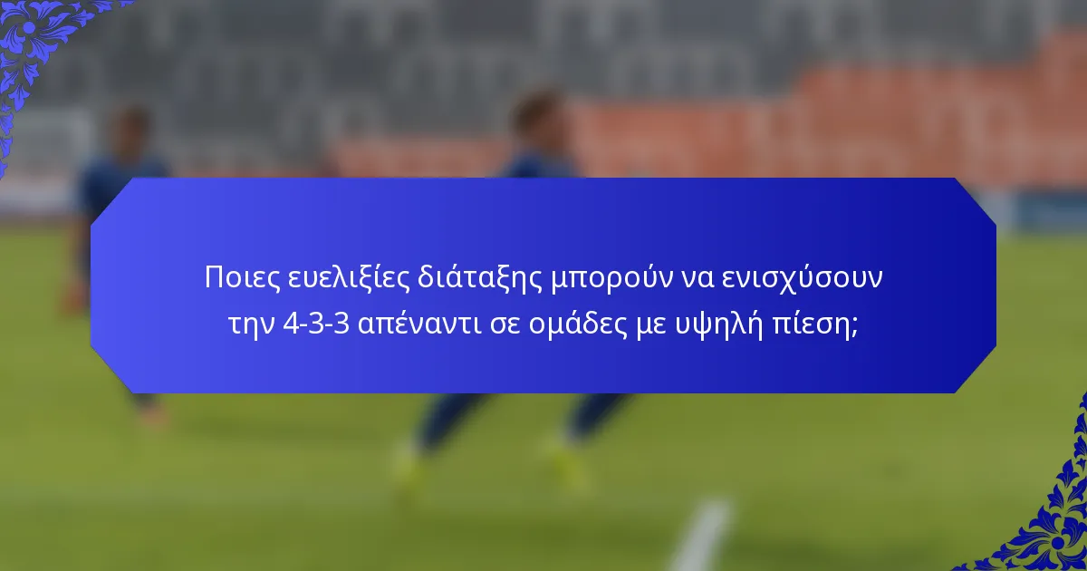 Ποιες ευελιξίες διάταξης μπορούν να ενισχύσουν την 4-3-3 απέναντι σε ομάδες με υψηλή πίεση;