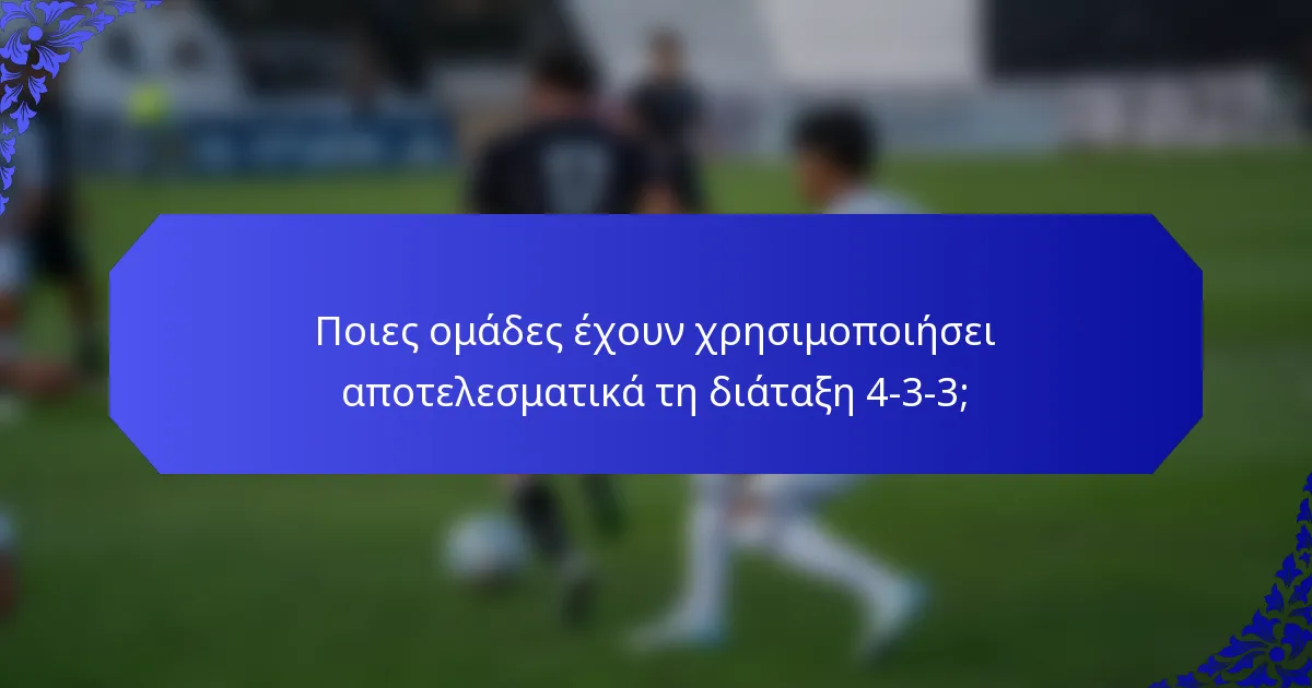 Ποιες ομάδες έχουν χρησιμοποιήσει αποτελεσματικά τη διάταξη 4-3-3;