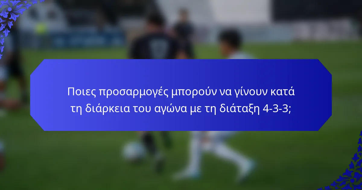 Ποιες προσαρμογές μπορούν να γίνουν κατά τη διάρκεια του αγώνα με τη διάταξη 4-3-3;