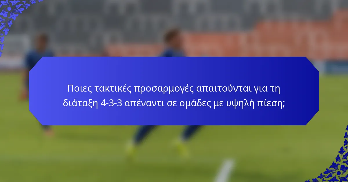 Ποιες τακτικές προσαρμογές απαιτούνται για τη διάταξη 4-3-3 απέναντι σε ομάδες με υψηλή πίεση;