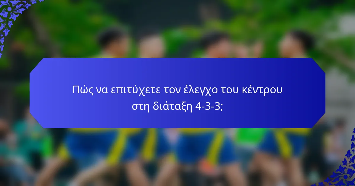 Πώς να επιτύχετε τον έλεγχο του κέντρου στη διάταξη 4-3-3;