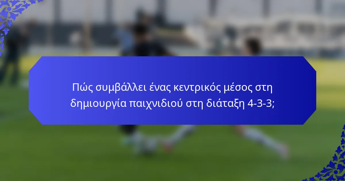 Πώς συμβάλλει ένας κεντρικός μέσος στη δημιουργία παιχνιδιού στη διάταξη 4-3-3;